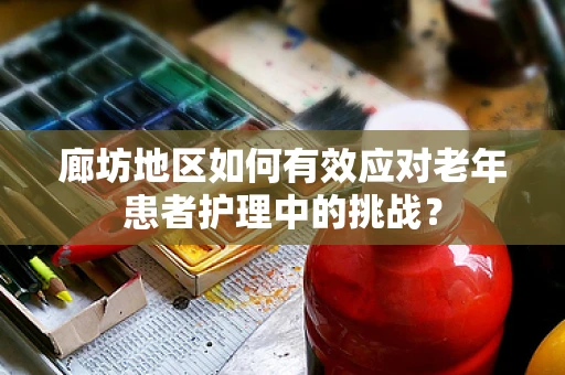 廊坊地区如何有效应对老年患者护理中的挑战？