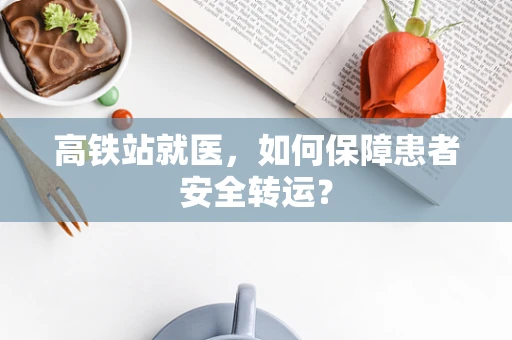 高铁站就医，如何保障患者安全转运？