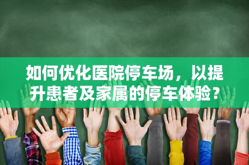 如何优化医院停车场，以提升患者及家属的停车体验？