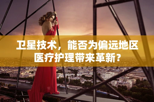 卫星技术，能否为偏远地区医疗护理带来革新？
