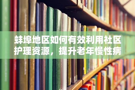 蚌埠地区如何有效利用社区护理资源，提升老年慢性病管理？