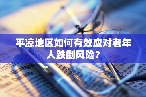 平凉地区如何有效应对老年人跌倒风险？