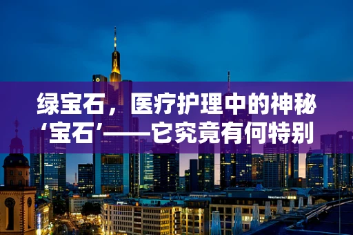 绿宝石，医疗护理中的神秘‘宝石’——它究竟有何特别之处？
