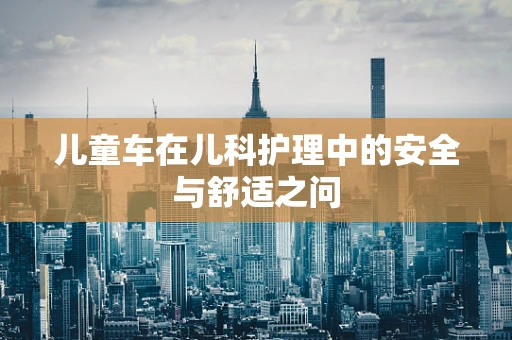 儿童车在儿科护理中的安全与舒适之问