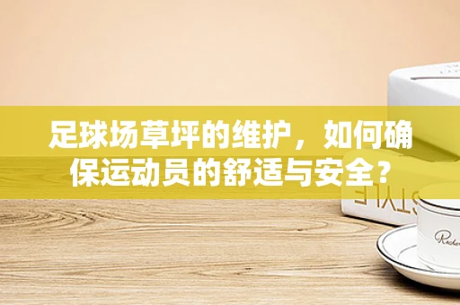 足球场草坪的维护，如何确保运动员的舒适与安全？