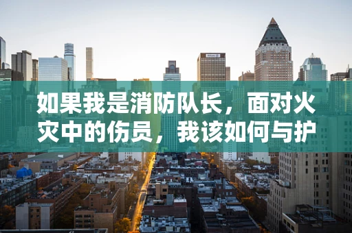 如果我是消防队长，面对火灾中的伤员，我该如何与护理师协作？