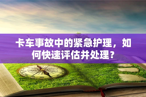 卡车事故中的紧急护理，如何快速评估并处理？