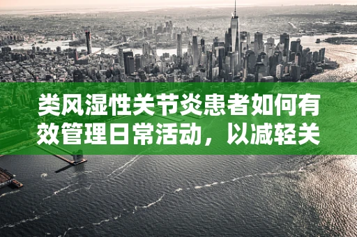 类风湿性关节炎患者如何有效管理日常活动，以减轻关节负担？