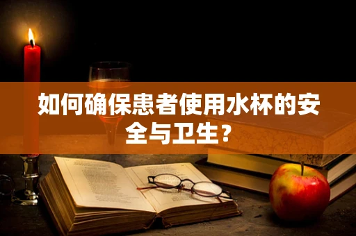如何确保患者使用水杯的安全与卫生？