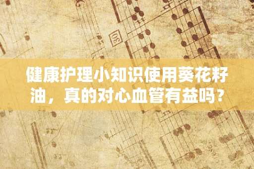 健康护理小知识使用葵花籽油，真的对心血管有益吗？