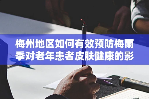 梅州地区如何有效预防梅雨季对老年患者皮肤健康的影响？
