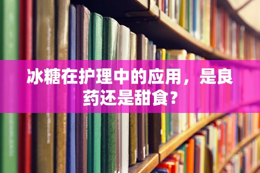 冰糖在护理中的应用，是良药还是甜食？