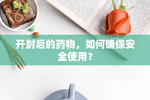 开封后的药物，如何确保安全使用？
