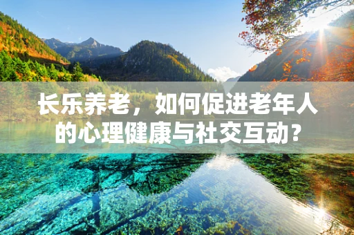 长乐养老，如何促进老年人的心理健康与社交互动？