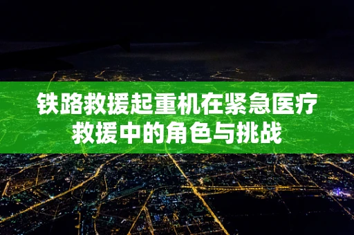 铁路救援起重机在紧急医疗救援中的角色与挑战