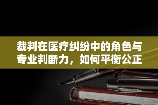 裁判在医疗纠纷中的角色与专业判断力，如何平衡公正与专业？