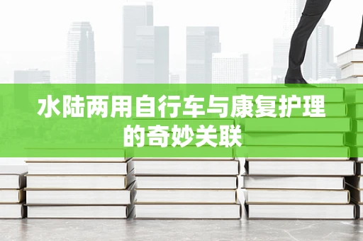 水陆两用自行车与康复护理的奇妙关联