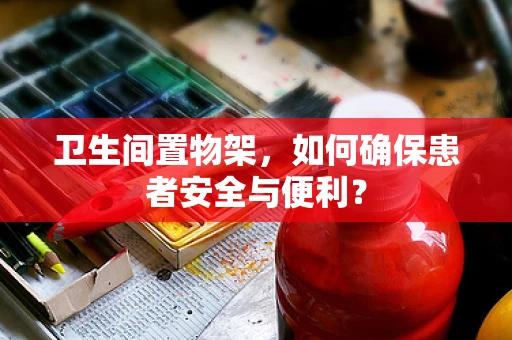 卫生间置物架，如何确保患者安全与便利？