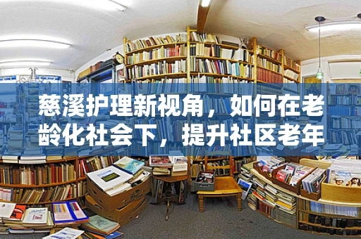 慈溪护理新视角，如何在老龄化社会下，提升社区老年人的健康自护能力？