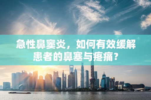 急性鼻窦炎，如何有效缓解患者的鼻塞与疼痛？