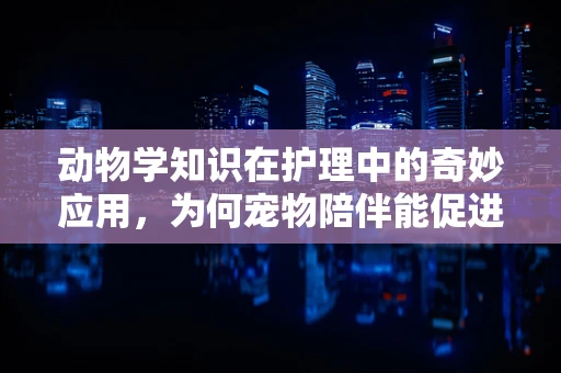 动物学知识在护理中的奇妙应用，为何宠物陪伴能促进患者康复？