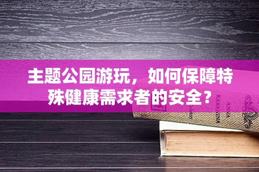 主题公园游玩，如何保障特殊健康需求者的安全？
