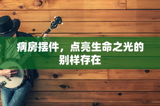 病房摆件，点亮生命之光的别样存在