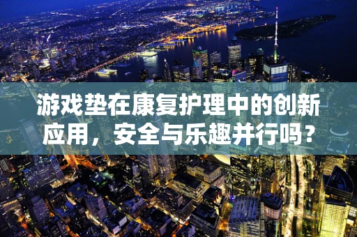 游戏垫在康复护理中的创新应用，安全与乐趣并行吗？