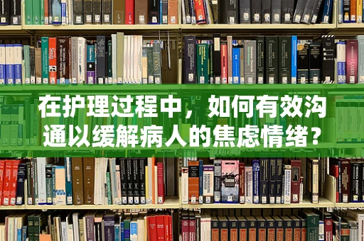 在护理过程中，如何有效沟通以缓解病人的焦虑情绪？