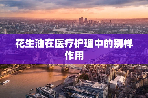 花生油在医疗护理中的别样作用