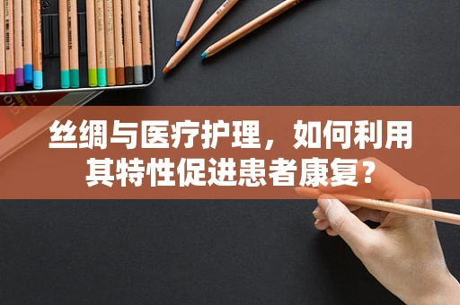丝绸与医疗护理，如何利用其特性促进患者康复？