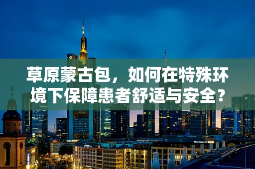 草原蒙古包，如何在特殊环境下保障患者舒适与安全？