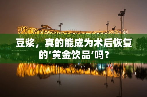 豆浆，真的能成为术后恢复的‘黄金饮品’吗？