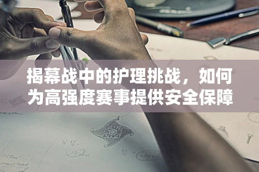 揭幕战中的护理挑战，如何为高强度赛事提供安全保障？