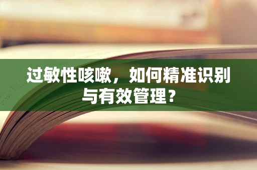 过敏性咳嗽，如何精准识别与有效管理？