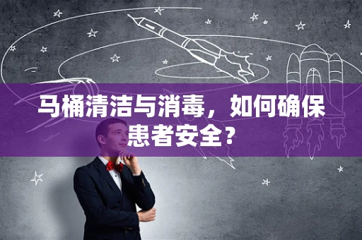 马桶清洁与消毒，如何确保患者安全？