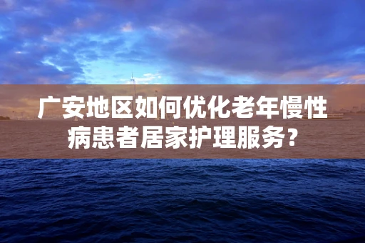 广安地区如何优化老年慢性病患者居家护理服务？
