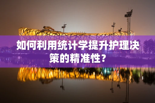 如何利用统计学提升护理决策的精准性？