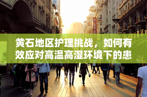 黄石地区护理挑战，如何有效应对高温高湿环境下的患者护理？
