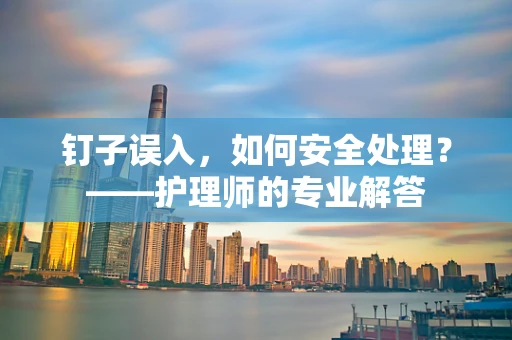 钉子误入，如何安全处理？——护理师的专业解答