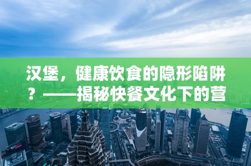 汉堡，健康饮食的隐形陷阱？——揭秘快餐文化下的营养误区