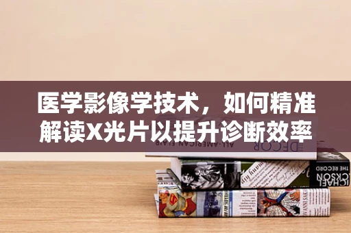 医学影像学技术，如何精准解读X光片以提升诊断效率？