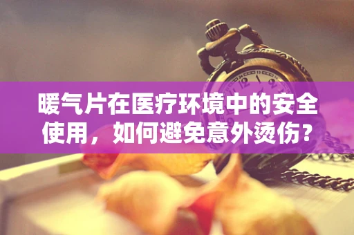 暖气片在医疗环境中的安全使用，如何避免意外烫伤？