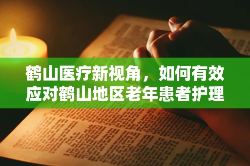 鹤山医疗新视角，如何有效应对鹤山地区老年患者护理挑战？