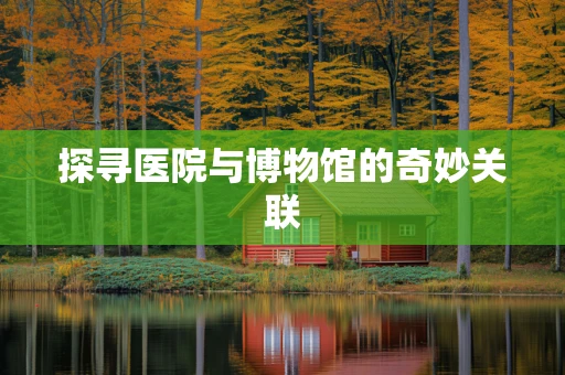 探寻医院与博物馆的奇妙关联