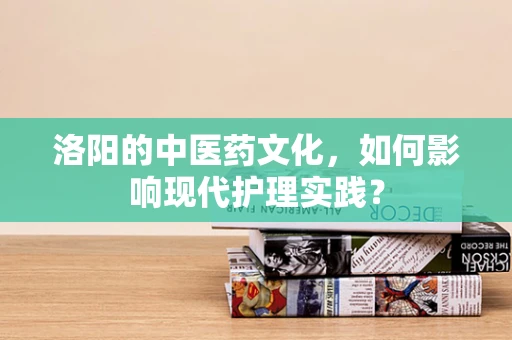 洛阳的中医药文化，如何影响现代护理实践？