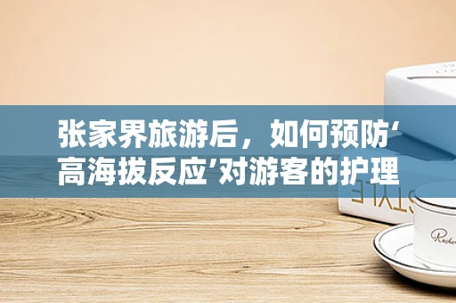 张家界旅游后，如何预防‘高海拔反应’对游客的护理挑战？