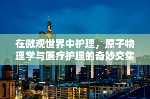 在微观世界中护理，原子物理学与医疗护理的奇妙交集