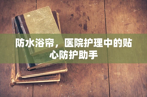 防水浴帘，医院护理中的贴心防护助手