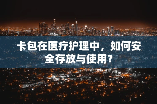 卡包在医疗护理中，如何安全存放与使用？